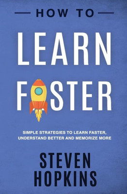 How to Learn Faster: Simple Strategies to Learn Faster, Understand Better and Memorize More (90-Minute Success Guide)