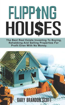 Flipping Houses: The Best Real Estate Investing to Buying, Rehabbing and Selling Properties for Profit Even with no Money