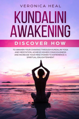 Kundalini Awakening: Discover how to Awaken your Chakras through Kundalini Yoga and Meditation. Achieve Higher Consciousness and Increase your Mind Power to Experience Spiritual Enlightenment