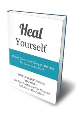 Heal Yourself: How To Successfully Navigate Through The Catastrophe of Life