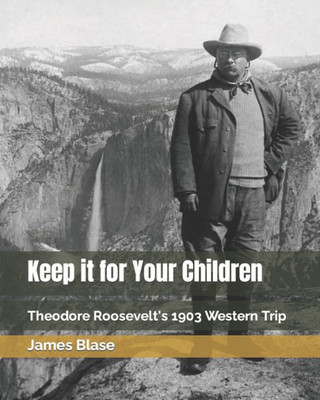 Keep it for Your Children: Theodore Roosevelt's 1903 Western Trip ("Theodore Roosevelt's Travels Across America" Book Series)