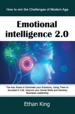 Emotional Intelligence 2.0: How to win the Challenges of Modern Age. The Key Rules to Dominate your Emotions, Using Them to Succeed in Life, Improve your Social Skills and Develop Business Leadership