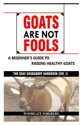 GOATS ARE NOT FOOLS: A Beginner's Guide to Raising Healthy Goats (The Goat Husbandry Handbook)
