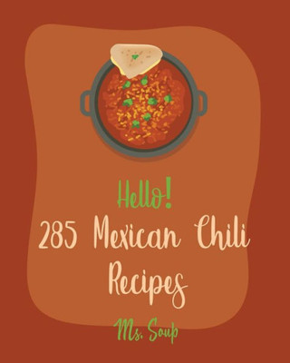Hello! 285 Mexican Chili Recipes: Best Mexican Chili Cookbook Ever For Beginners [Black Bean Recipes, Mexican Salsa Recipes, Slow Cooker Mexican Cookbook, Vegetarian Mexican Cookbook] [Book 1]