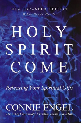HOLY SPIRIT COME: Releasing Your Spiritual Gifts - New Expanded Edition - Bible Study Guide (The Art of Charismatic Christian Living)