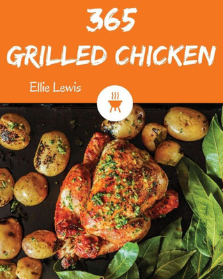 Grilled Chicken 365: Enjoy 365 Days With Amazing Grilled Chicken Recipes In Your Own Grilled Chicken Cookbook! [Book 1]