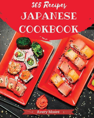 Japanese Cookbook 365: Tasting Japanese Cuisine Right In Your Little Kitchen! [Japanese Ramen Cookbook, Japanese Soup Cookbook, Japanese Noodle Cookbook, Easy Sushi Cookbook] [Book 1]