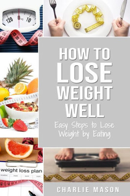 How to Lose Weight Well: Easy Steps to Lose: Eating Loose Weight Fast Loose Weight Fast For Women & Men