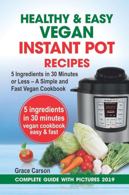 Healthy and Easy Vegan Instant Pot Recipes: 5 Ingredients in 30 Minutes or Less  A Simple and Fast Vegan Cookbook (vegetarian cookbook,instant pot recipe,pressure cooker recipes)