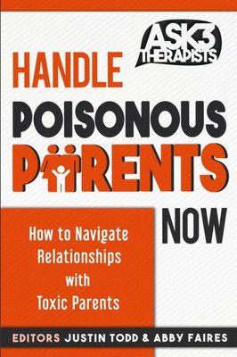 Handle Poisonous Parents Now: How to Understand and Navigate Relationships with Toxic Parents (Ask 3 Therapists)
