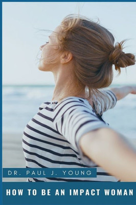 How To Be An IMPACT WOMAN: In Your Family, Work, Church and Beyond