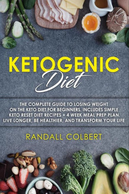 Ketogenic Diet: The Complete Guide to Losing Weight on the Keto Diet for Beginners. Includes Simple Keto Reset Diet Recipes + 4 Week Meal Prep Plan. Live Longer, Be Healthier, and Transform Your Life