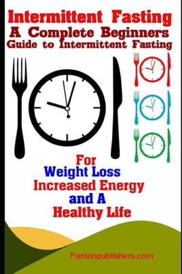 Intermittent Fasting: A Complete Beginners Guide to Intermittent Fasting For Weight Loss, Increased Energy, and A Healthy Life