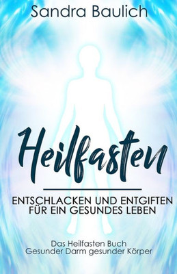 Heilfasten: Entschlacken und entgiften für ein gesundes Leben - Das Heilfasten Buch - Gesunder Darm gesunder Körper (German Edition)