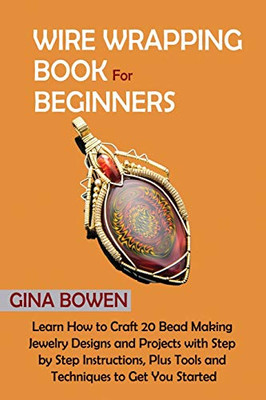 Wire Wrapping Book for Beginners: Learn How to Craft 20 Bead Making Jewelry Designs and Projects with Step by Step Instructions, Plus Tools and Techniques to Get You Started - Paperback