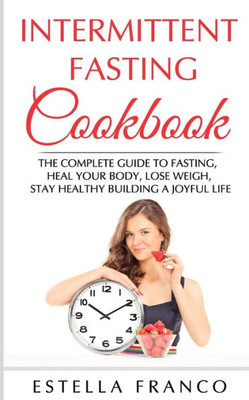 INTERMITTENT FASTING COOKBOOK: THE COMPLETE GUIDE TO FASTING, HEAL YOUR BODY, LOSE WEIGH, STAY HEALTHY BUILDING A JOYFUL LIFE