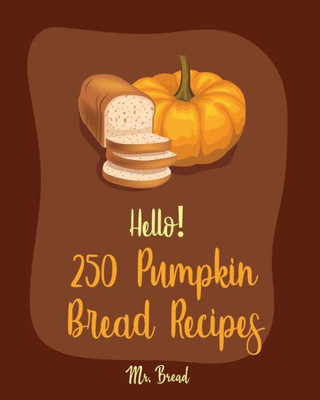 Hello! 250 Pumpkin Bread Recipes: Best Pumpkin Bread Cookbook Ever For Beginners [Loaf Recipes, Cranberry Cookbook, Gluten Free Muffin Cookbook, Pumpkin Spice Recipe, Cinnamon Roll Recipes] [Book 1]