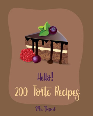 Hello! 200 Torte Recipes: Best Torte Cookbook Ever For Beginners [Raspberry Cookbook, White Chocolate Cookbook, Coconut Flour Cookbook, French Chocolate Cookbook, Almond Milk Recipes] [Book 1]