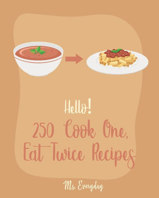 Hello! 250 Cook One, Eat Twice Recipes: Best Cook One, Eat Twice Cookbook Ever For Beginners [Pork Chop Recipes, Homemade Pizza Cookbook, Best Steak Cookbook, Vegetarian Sandwich Cookbook] [Book 1]