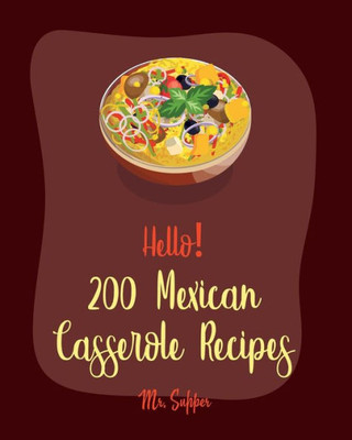 Hello! 200 Mexican Casserole Recipes: Best Mexican Casserole Cookbook Ever For Beginners [Book 1]