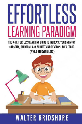 Effortless Learning Paradigm: The #1 Effortless Learning Guide To Increase Your Memory Capacity, Overcome Any Subject And Develop Laser Sharp Focus (WHILE STUDYING LESS))