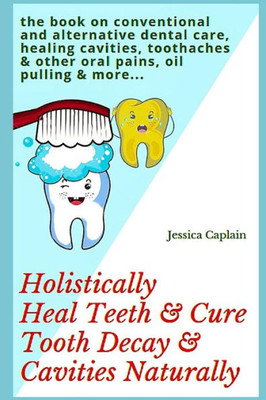 Holistically Heal Teeth & Cure Tooth Decay & Cavities Naturally: the book on conventional and alternative dental care, healing cavities, toothaches & other oral pains, oil pulling & more...