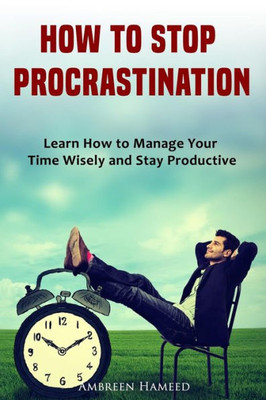 HOW TO STOP PROCRASTINATION: Learn How to Manage Your Time Wisely and Stay Productive