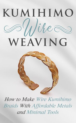 Kumihimo Wire Weaving: How to Make Wire Kumihimo Braids With Affordable Metals and Minimal Tools (Wire Weaving From Scratch)