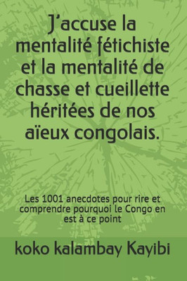 Jaccuse la mentalité fétichiste et la mentalité de chasse et ceuillette héritées de nos aïeux congolais.: Les 1001 anecdotes pour rire et ... le Congo en est à ce point (French Edition)