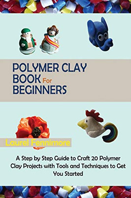 Polymer Clay Book for Beginners: A Step by Step Guide to Craft 20 Polymer Clay Projects with Tools and Techniques to Get You Started - Paperback