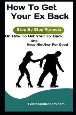 How To Get Your Ex Back: Step By Step Formula On How To Get Your Ex Back And Keep Him/her For Good