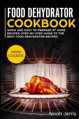 Food Dehydrator Cookbook: MAIN COURSE  Quick and easy to prepare at home recipes, step-by-step guide to the best food dehydrator recipes