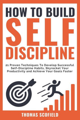 How To Build Self-Discipline: 21 Proven Techniques To Develop Successful Self-Discipline Habits, Skyrocket Your Productivity and Achieve Your Goals Faster