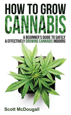 How To Grow Cannabis: A Beginner's Guide To Safely & Effectively Growing Cannabis Indoors