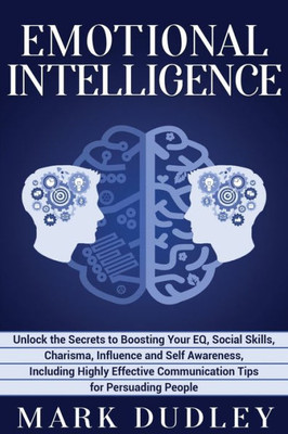 Emotional Intelligence: Unlock the Secrets to Boosting Your EQ, Social Skills, Charisma, Influence and Self Awareness, Including Highly Effective Communication Tips for Persuading People