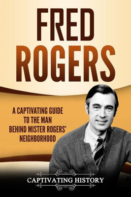 Fred Rogers: A Captivating Guide to the Man Behind Mister Rogers' Neighborhood (Captivating History)