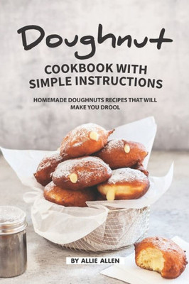 Doughnut Cookbook with Simple Instructions: Homemade Doughnuts Recipes That Will Make You Drool