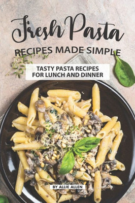 Fresh Pasta Recipes Made Simple: Tasty Pasta Recipes for Lunch and Dinner