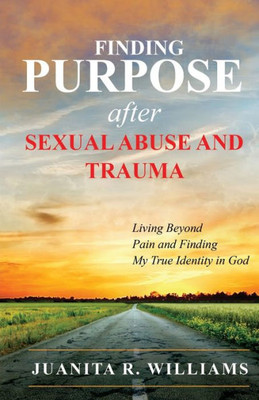 Finding Purpose After Sexual Abuse and Trauma: Living Beyond Pain and Finding My True Identity in God