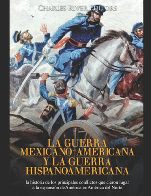 La guerra mexicano-americana y la guerra hispanoamericana: la historia de los principales conflictos que dieron lugar a la expansión de América en América del Norte (Spanish Edition)