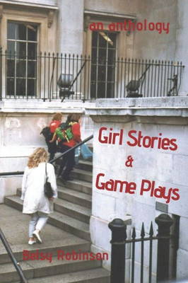 Girl Stories & Game Plays: An Anthology of Stories and Plays