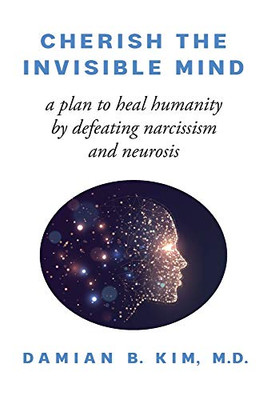 Cherish the Invisible Mind: A Plan to Heal Humanity by Defeating Narcissism and Neurosis