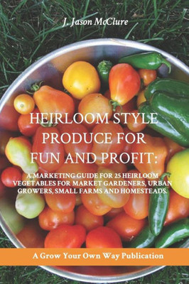 Heirloom Style Produce for Fun and Profit:: A marketing guide to 25 profitable heirlooms vegetables for market gardeners, small farms, and homesteaders (Grow Your Own Publication)