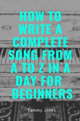 How To Write A Complete Song From A To Z In a Day For Beginners (Songwriting, Writing Better Lyrics, Writing Melodies, Songwr)