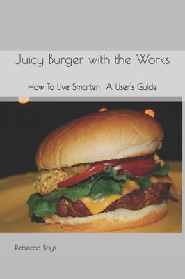 Juicy Burger with the Works: How To Live Smarter: A User's Guide