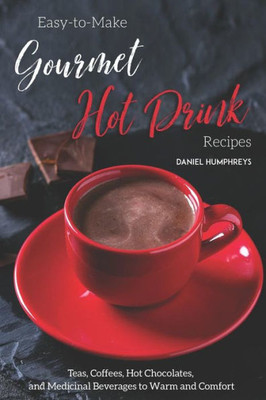 Easy-to-Make Gourmet Hot Drink Recipes: Teas, Coffees, Hot Chocolates, and Medicinal Beverages to Warm and Comfort