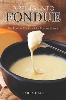 Dipping into Fondue: The Fondue Cookbook for Fondue Lovers