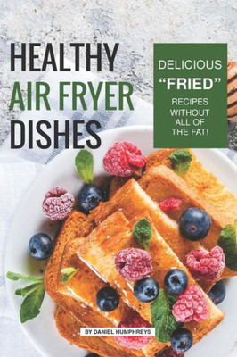 Healthy Air Fryer Dishes: Delicious "Fried" Recipes Without All of The Fat!
