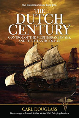 The Dutch Century: Control of the Mediterranean Sea, and the Atlantic Ocean (The Dutchman Trilogy)