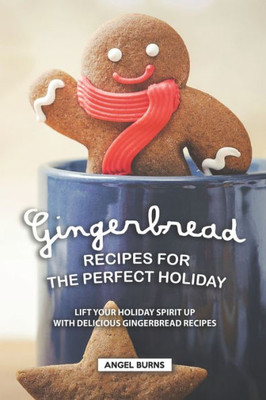 Gingerbread Recipes for the Perfect Holiday: Lift your Holiday Spirit up with Delicious Gingerbread Recipes